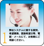 弊社システムに関する質問、希望業務、面接希望日等、電話・メールにて、お気軽にご相談ください。