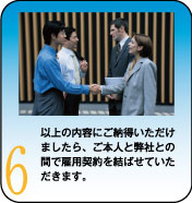 以上の内容にご納得いただけましたら、ご本人と弊社との間で雇用契約を結ばせていただきます。